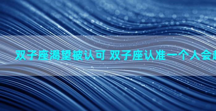 双子座渴望被认可 双子座认准一个人会越来越爱么